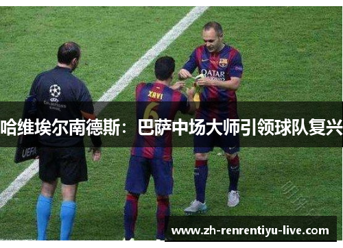 哈维埃尔南德斯：巴萨中场大师引领球队复兴