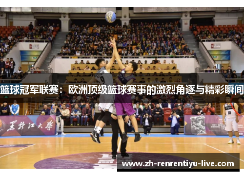 篮球冠军联赛：欧洲顶级篮球赛事的激烈角逐与精彩瞬间