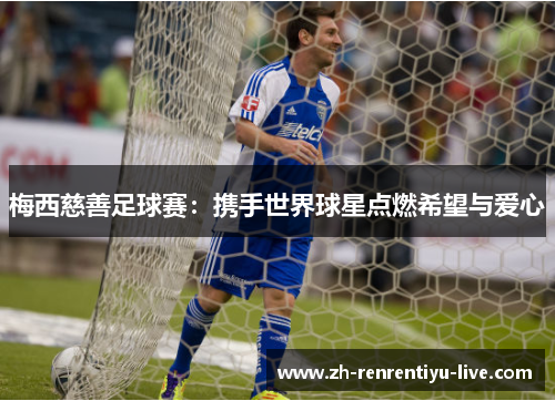 梅西慈善足球赛：携手世界球星点燃希望与爱心