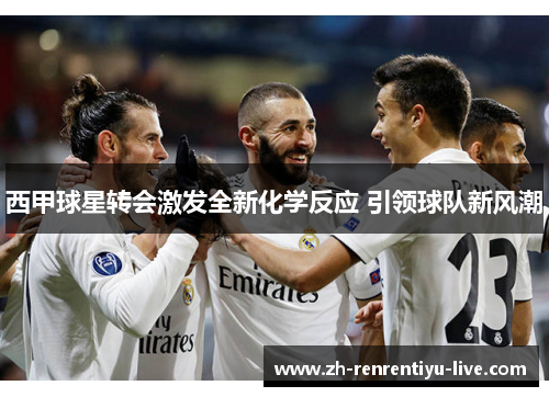 西甲球星转会激发全新化学反应 引领球队新风潮