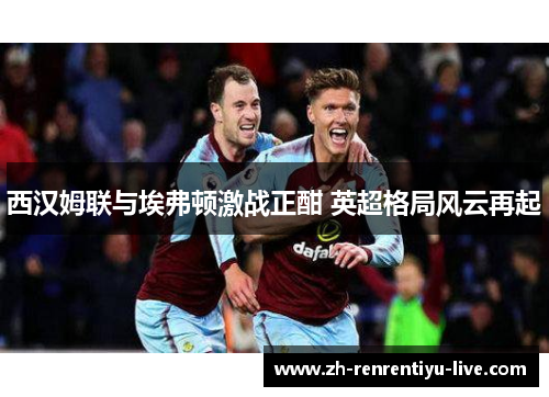 西汉姆联与埃弗顿激战正酣 英超格局风云再起