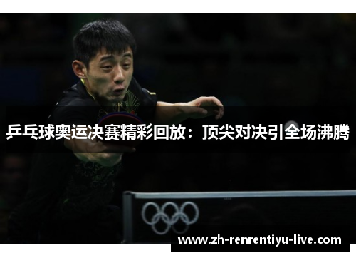 乒乓球奥运决赛精彩回放：顶尖对决引全场沸腾