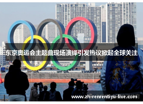东京奥运会主题曲现场演绎引发热议掀起全球关注