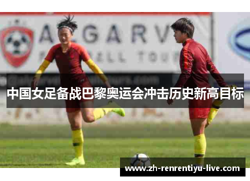 中国女足备战巴黎奥运会冲击历史新高目标